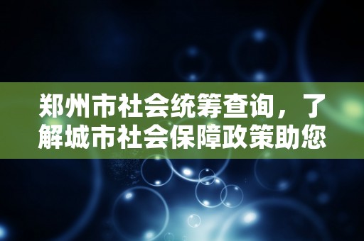 郑州市社会统筹查询，了解城市社会保障政策助您享受全面福利