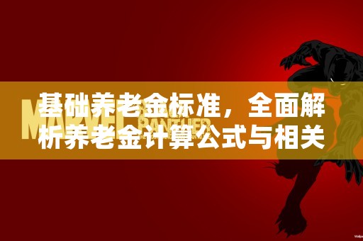 基础养老金标准，全面解析养老金计算公式与相关规定