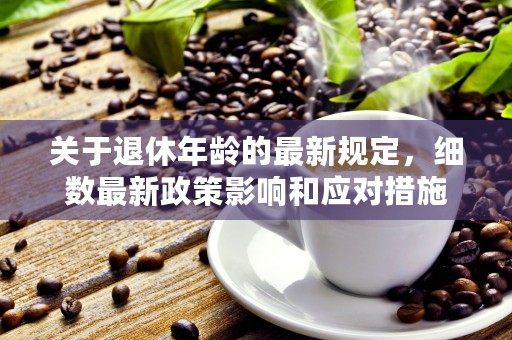 关于退休年龄的最新规定，细数最新政策影响和应对措施