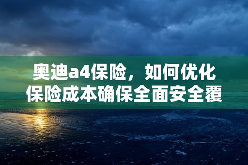 奥迪a4保险，如何优化保险成本确保全面安全覆盖