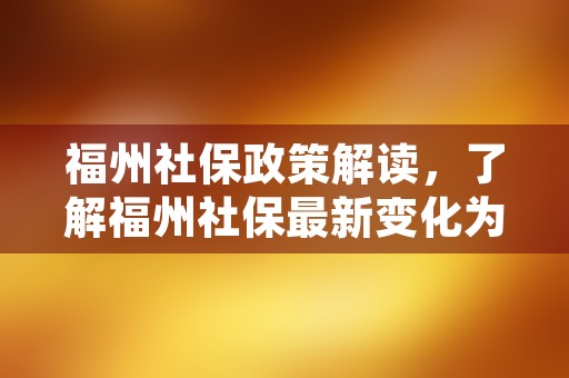 福州社保政策解读，了解福州社保最新变化为您的未来做好准备