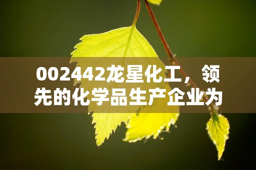 002442龙星化工，领先的化学品生产企业为您提供高质量产品