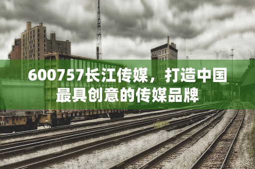 600757长江传媒，打造中国最具创意的传媒品牌