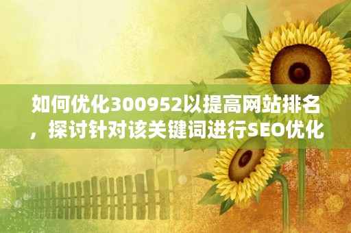 如何优化300952以提高网站排名，探讨针对该关键词进行SEO优化的最佳策略