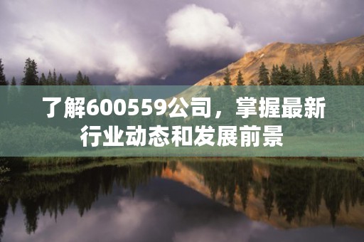 了解600559公司，掌握最新行业动态和发展前景