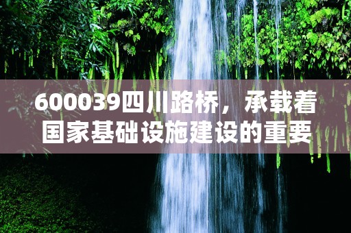 600039四川路桥，承载着国家基础设施建设的重要角色