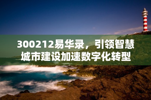 300212易华录，引领智慧城市建设加速数字化转型