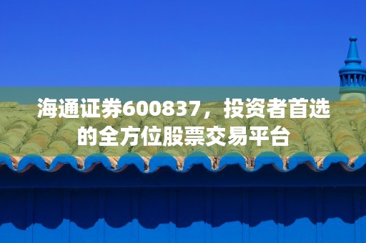 海通证券600837，投资者首选的全方位股票交易平台