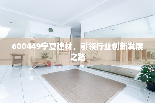 600449宁夏建材，引领行业创新发展之路