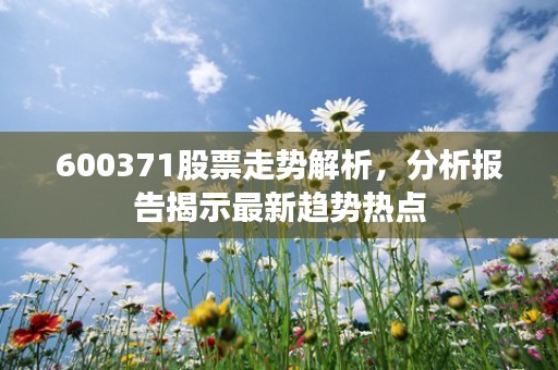 600371股票走势解析，分析报告揭示最新趋势热点