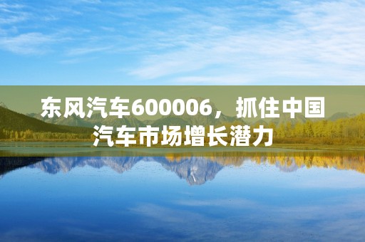 东风汽车600006，抓住中国汽车市场增长潜力