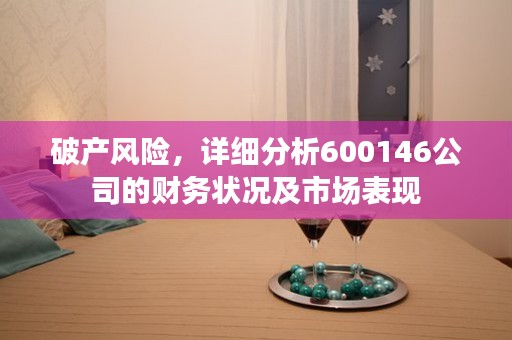 破产风险，详细分析600146公司的财务状况及市场表现