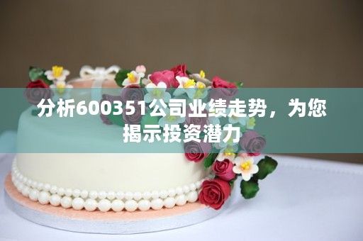 分析600351公司业绩走势，为您揭示投资潜力