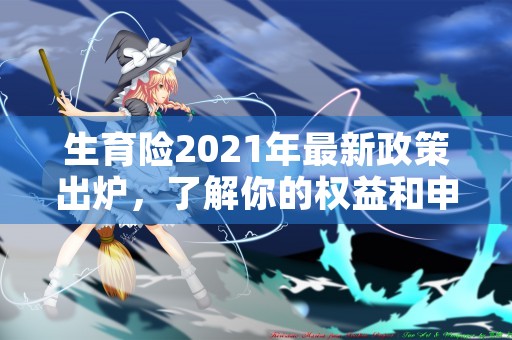 生育险2021年最新政策出炉，了解你的权益和申领条件