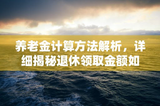 养老金计算方法解析，详细揭秘退休领取金额如何确定