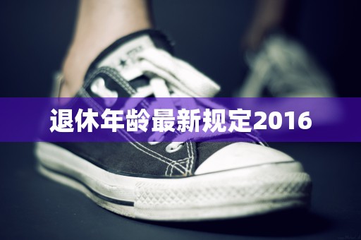 退休年龄最新规定2016