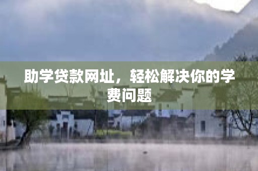 助学贷款网址，轻松解决你的学费问题