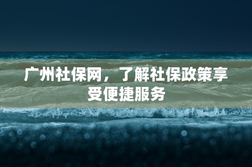 广州社保网，了解社保政策享受便捷服务