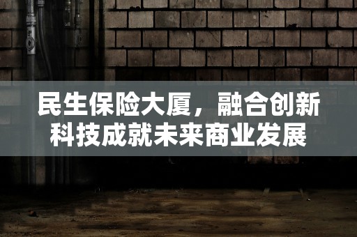 民生保险大厦，融合创新科技成就未来商业发展