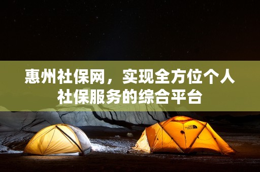 惠州社保网，实现全方位个人社保服务的综合平台