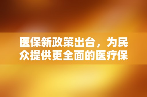 医保新政策出台，为民众提供更全面的医疗保障