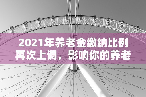 2021年养老金缴纳比例再次上调，影响你的养老待遇