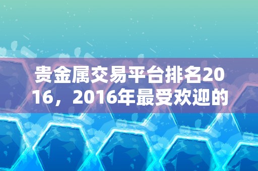 贵金属交易平台排名2016，2016年最受欢迎的贵金属交易平台排行榜揭晓