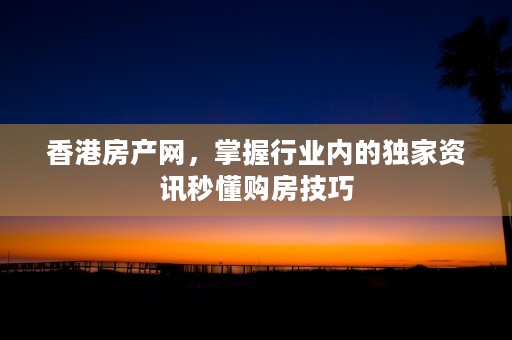 香港房产网，掌握行业内的独家资讯秒懂购房技巧