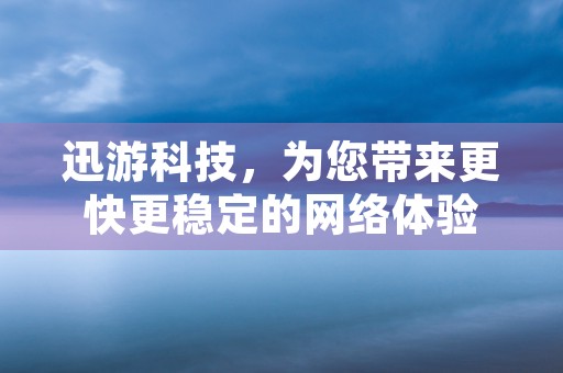 迅游科技，为您带来更快更稳定的网络体验