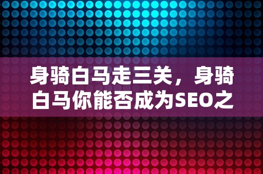 身骑白马走三关，身骑白马你能否成为SEO之王