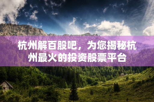 杭州解百股吧，为您揭秘杭州最火的投资股票平台