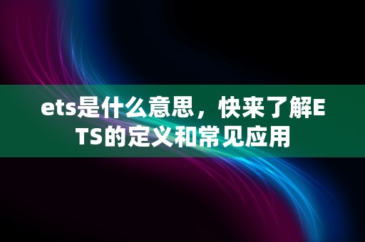 ets是什么意思，快来了解ETS的定义和常见应用