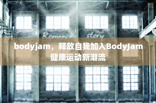 bodyjam，释放自我加入BodyJam健康运动新潮流