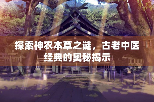 探索神农本草之谜，古老中医经典的奥秘揭示