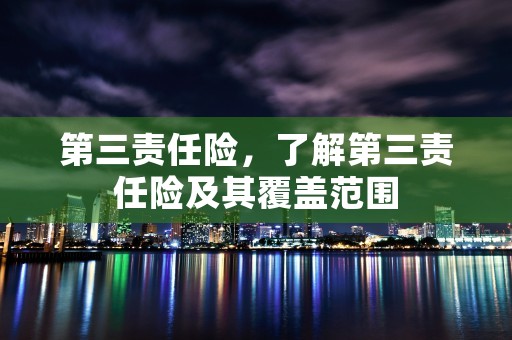 第三责任险，了解第三责任险及其覆盖范围