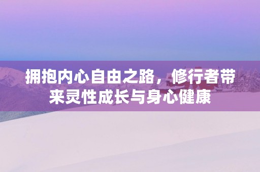 拥抱内心自由之路，修行者带来灵性成长与身心健康