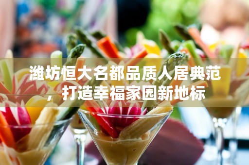 潍坊恒大名都品质人居典范，打造幸福家园新地标