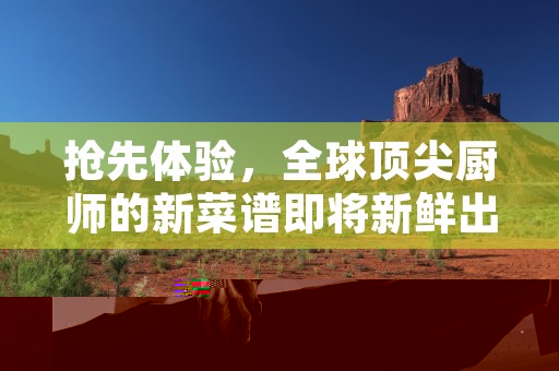 抢先体验，全球顶尖厨师的新菜谱即将新鲜出炉让您的味蕾领略前所未有的美味