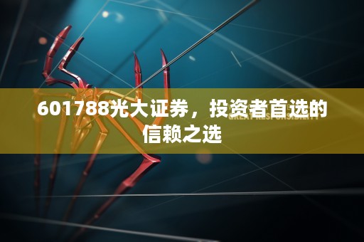 601788光大证券，投资者首选的信赖之选