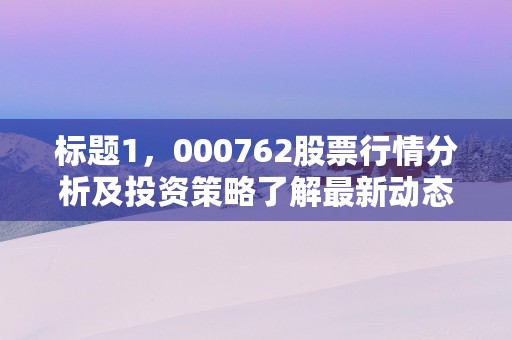 标题1，000762股票行情分析及投资策略了解最新动态把握机会