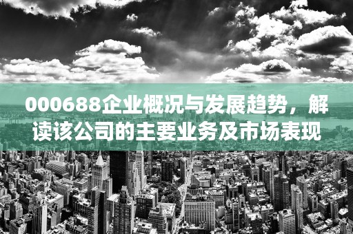 000688企业概况与发展趋势，解读该公司的主要业务及市场表现