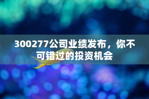 300277公司业绩发布，你不可错过的投资机会