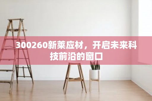 300260新莱应材，开启未来科技前沿的窗口