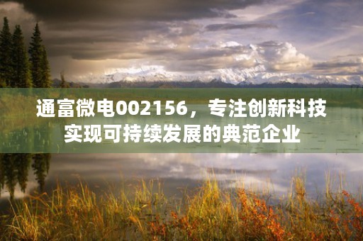 通富微电002156，专注创新科技实现可持续发展的典范企业