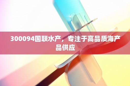 300094国联水产，专注于高品质海产品供应