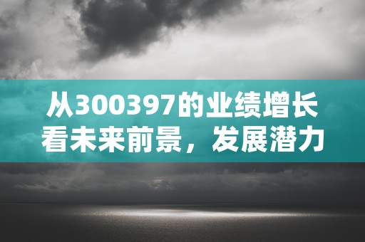 从300397的业绩增长看未来前景，发展潜力无限