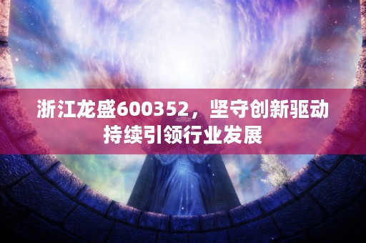 浙江龙盛600352，坚守创新驱动持续引领行业发展