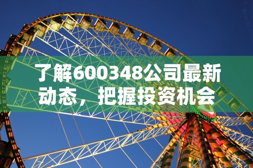 了解600348公司最新动态，把握投资机会