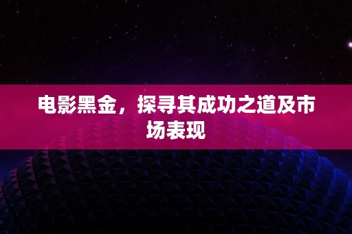 电影黑金，探寻其成功之道及市场表现