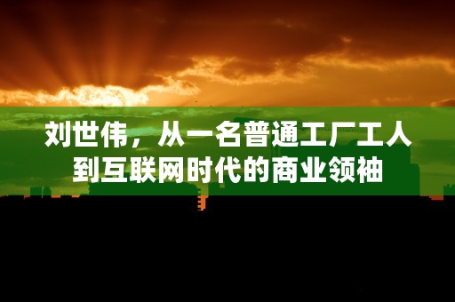 刘世伟，从一名普通工厂工人到互联网时代的商业领袖